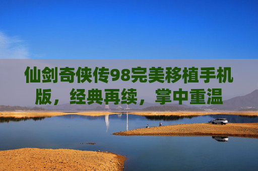 仙剑奇侠传98完美移植手机版，经典再续，掌中重温