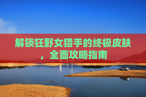 解锁狂野女猎手的终极皮肤，全面攻略指南