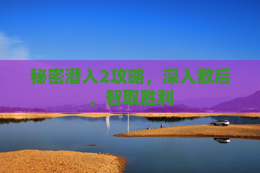 秘密潜入2攻略，深入敌后，智取胜利