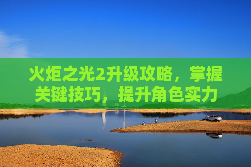 火炬之光2升级攻略，掌握关键技巧，提升角色实力