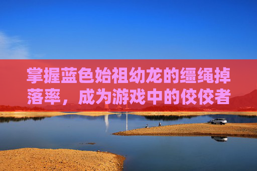 掌握蓝色始祖幼龙的缰绳掉落率，成为游戏中的佼佼者！