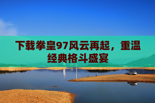 下载拳皇97风云再起，重温经典格斗盛宴