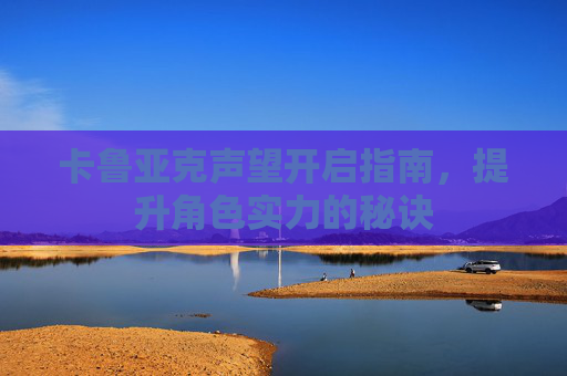 卡鲁亚克声望开启指南，提升角色实力的秘诀