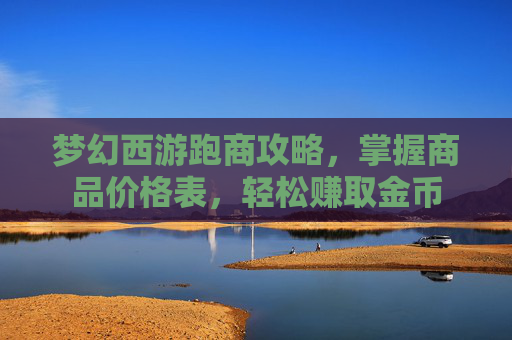 梦幻西游跑商攻略，掌握商品价格表，轻松赚取金币