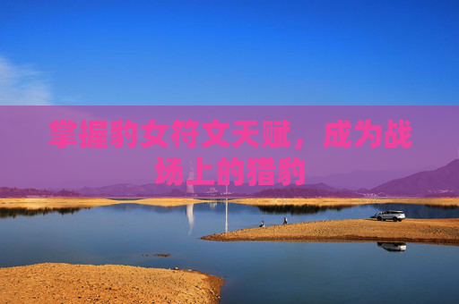 掌握豹女符文天赋，成为战场上的猎豹