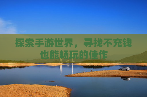 探索手游世界，寻找不充钱也能畅玩的佳作