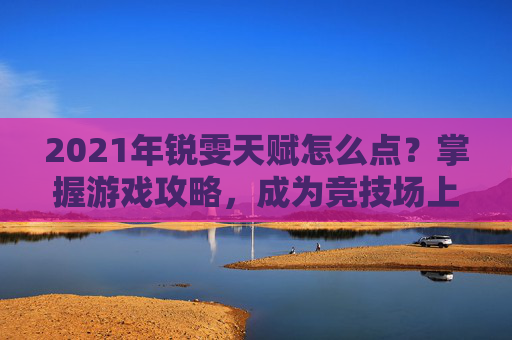 2021年锐雯天赋怎么点？掌握游戏攻略，成为竞技场上的英雄！
