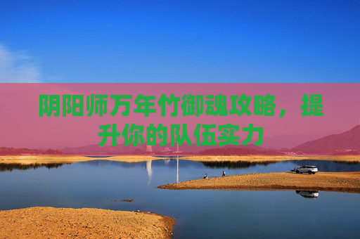 阴阳师万年竹御魂攻略，提升你的队伍实力