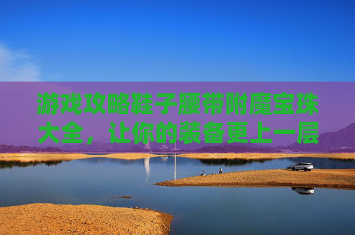 游戏攻略鞋子腰带附魔宝珠大全，让你的装备更上一层楼！