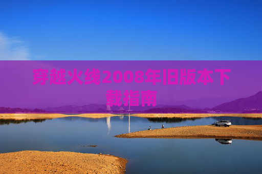 穿越火线2008年旧版本下载指南