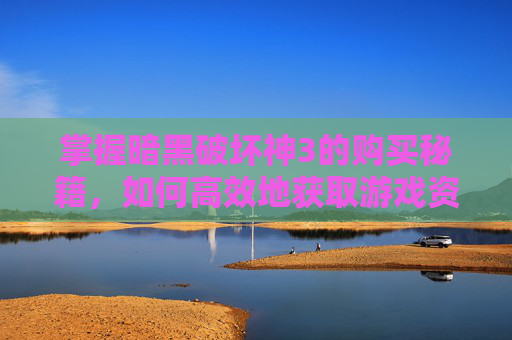 掌握暗黑破坏神3的购买秘籍，如何高效地获取游戏资源