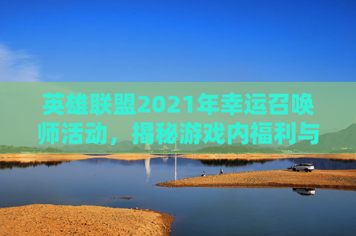 英雄联盟2021年幸运召唤师活动，揭秘游戏内福利与策略