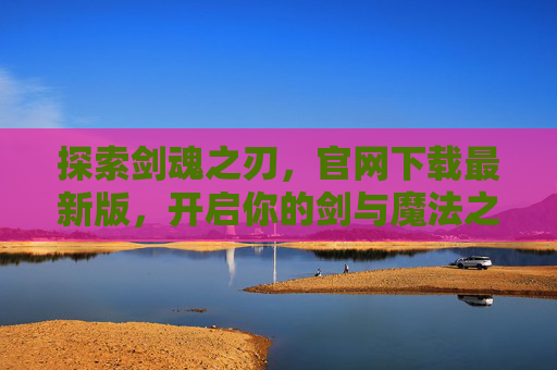 探索剑魂之刃，官网下载最新版，开启你的剑与魔法之旅