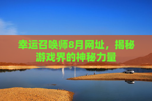 幸运召唤师8月网址，揭秘游戏界的神秘力量