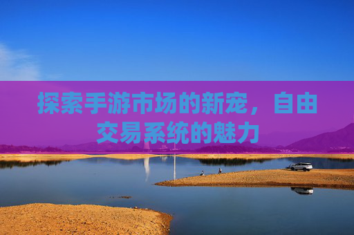 探索手游市场的新宠，自由交易系统的魅力