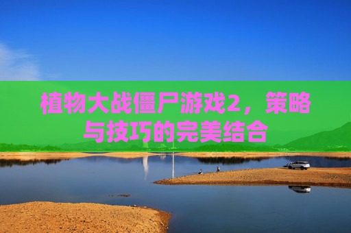 植物大战僵尸游戏2，策略与技巧的完美结合