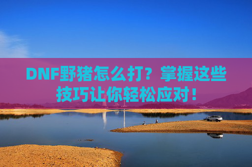 DNF野猪怎么打？掌握这些技巧让你轻松应对！