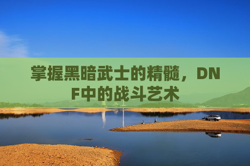 掌握黑暗武士的精髓，DNF中的战斗艺术