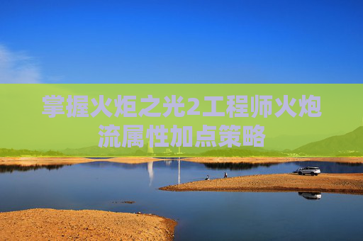 掌握火炬之光2工程师火炮流属性加点策略