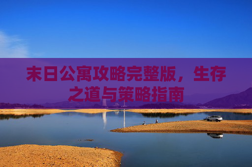 末日公寓攻略完整版，生存之道与策略指南