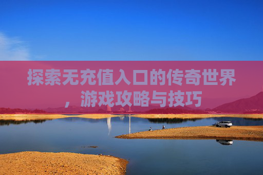 探索无充值入口的传奇世界，游戏攻略与技巧