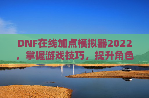 DNF在线加点模拟器2022，掌握游戏技巧，提升角色实力
