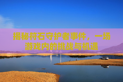 揭秘符石守护者事件，一场游戏内的挑战与机遇