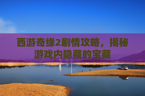 西游奇缘2剧情攻略，揭秘游戏内隐藏的宝藏