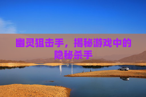 幽灵狙击手，揭秘游戏中的隐秘杀手