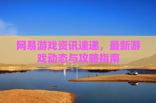 网易游戏资讯速递，最新游戏动态与攻略指南