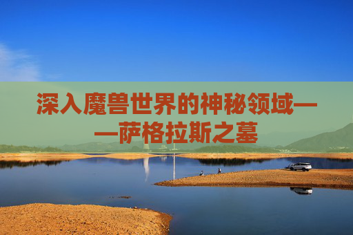 深入魔兽世界的神秘领域——萨格拉斯之墓