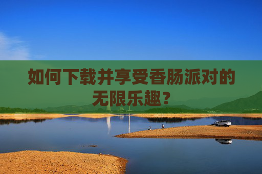 如何下载并享受香肠派对的无限乐趣？