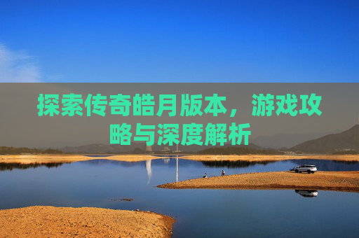 探索传奇皓月版本，游戏攻略与深度解析