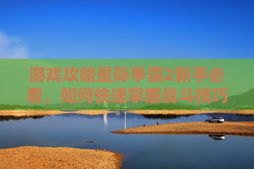 游戏攻略星际争霸2新手必看,如何快速掌握战斗技巧? 游戏攻略星际争霸2新手必看,如何快速掌握战斗技巧?
