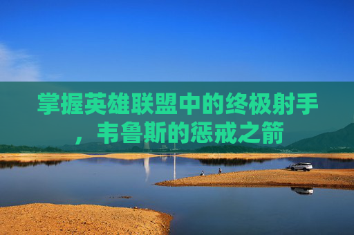 掌握英雄联盟中的终极射手，韦鲁斯的惩戒之箭