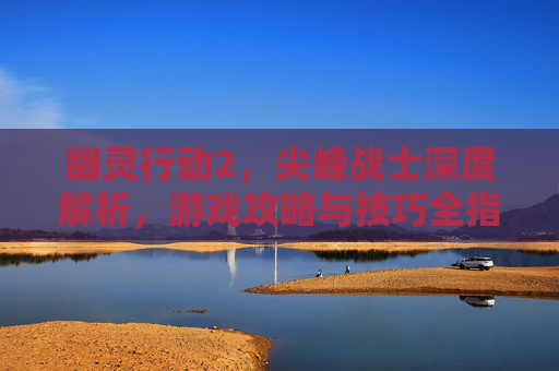 幽灵行动2，尖峰战士深度解析，游戏攻略与技巧全指南