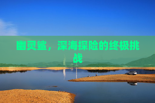 幽灵鲨，深海探险的终极挑战