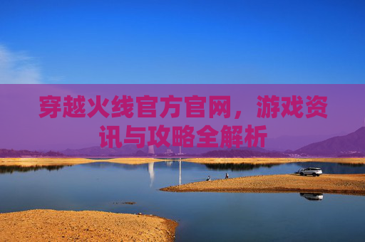 穿越火线官方官网，游戏资讯与攻略全解析