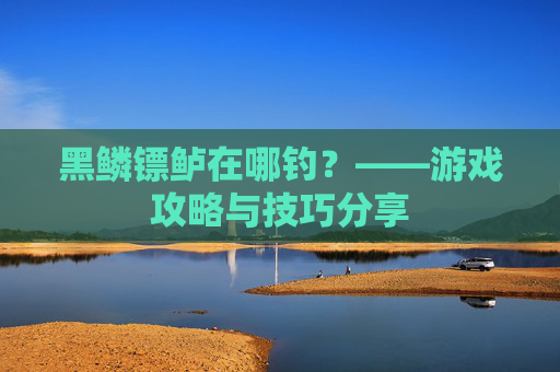 黑鳞镖鲈在哪钓？——游戏攻略与技巧分享