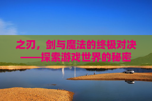 之刃，剑与魔法的终极对决——探索游戏世界的秘密