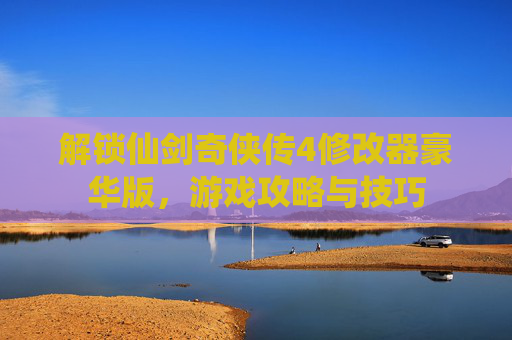 解锁仙剑奇侠传4修改器豪华版，游戏攻略与技巧