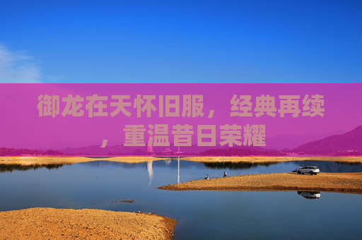 御龙在天怀旧服，经典再续，重温昔日荣耀