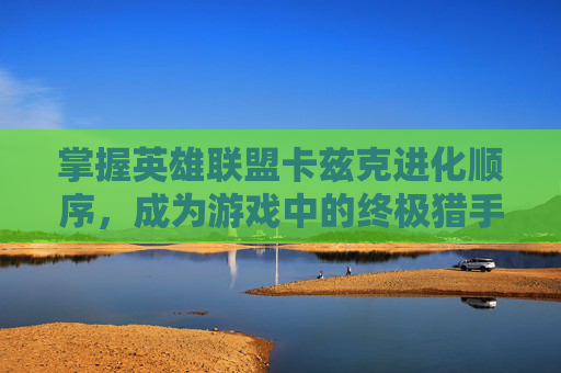 掌握英雄联盟卡兹克进化顺序，成为游戏中的终极猎手！