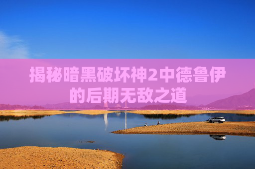 揭秘暗黑破坏神2中德鲁伊的后期无敌之道