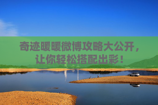 奇迹暖暖微博攻略大公开，让你轻松搭配出彩！