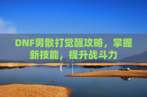 DNF男散打觉醒攻略，掌握新技能，提升战斗力