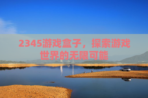 2345游戏盒子，探索游戏世界的无限可能