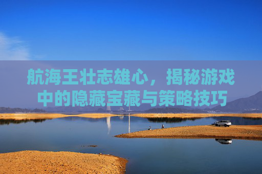 航海王壮志雄心,揭秘游戏中的隐藏宝藏与策略技巧 航海王壮志雄心,揭秘游戏中的隐藏宝藏与策略技巧