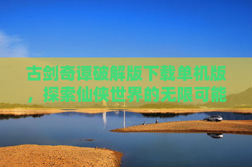 古剑奇谭破解版下载单机版，探索仙侠世界的无限可能
