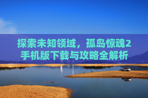 探索未知领域，孤岛惊魂2手机版下载与攻略全解析